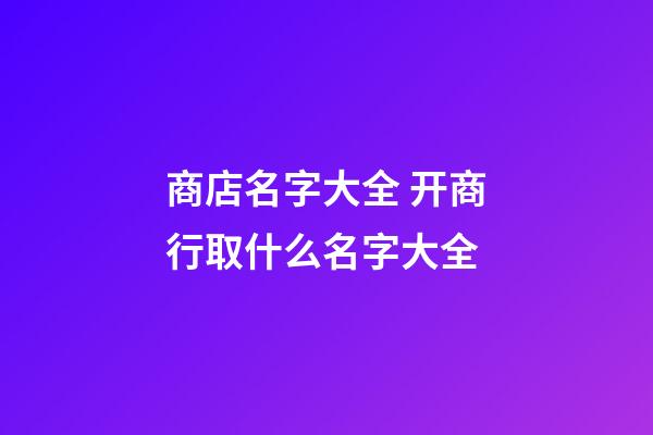 商店名字大全 开商行取什么名字大全-第1张-店铺起名-玄机派